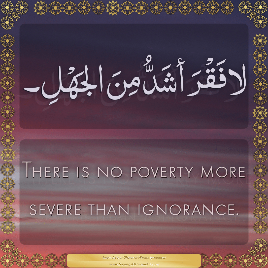 There is no poverty more severe than ignorance.